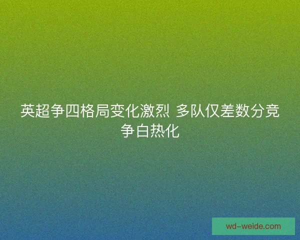 英超争四格局变化激烈 多队仅差数分竞争白热化 英超争四格局变化激烈 多队仅差数分竞争白热化