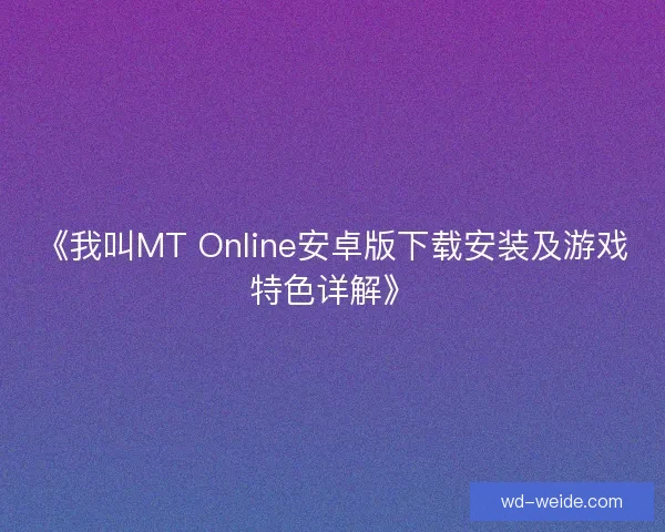 《我叫MT Online安卓版下载安装及游戏特色详解》