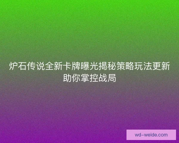 炉石传说全新卡牌曝光揭秘策略玩法更新助你掌控战局