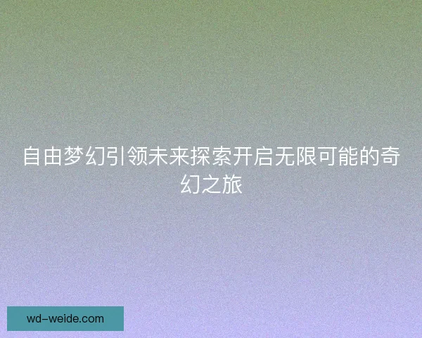 自由梦幻引领未来探索开启无限可能的奇幻之旅 自由梦幻引领未来探索开启无限可能的奇幻之旅