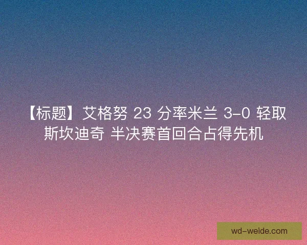 【标题】艾格努 23 分率米兰 3-0 轻取斯坎迪奇 半决赛首回合占得先机