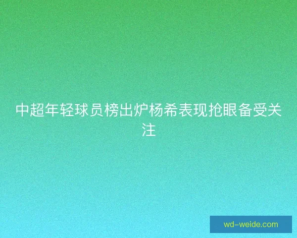 中超年轻球员榜出炉杨希表现抢眼备受关注 中超年轻球员榜出炉杨希表现抢眼备受关注