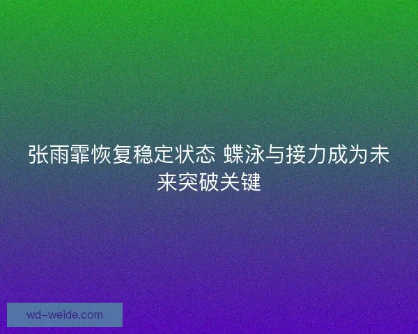 张雨霏恢复稳定状态 蝶泳与接力成为未来突破关键