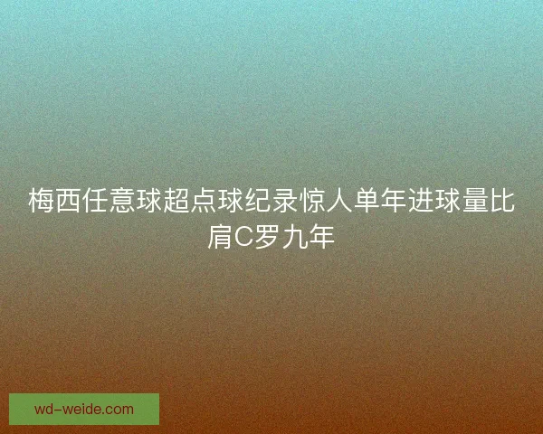 梅西任意球超点球纪录惊人单年进球量比肩C罗九年 梅西任意球超点球纪录惊人单年进球量比肩C罗九年