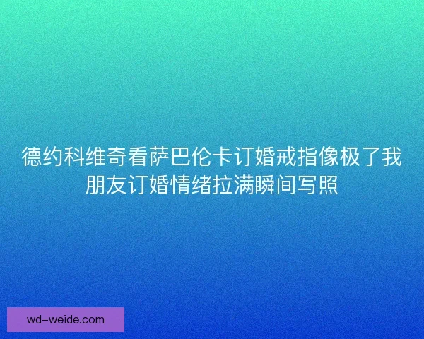 德约科维奇看萨巴伦卡订婚戒指像极了我朋友订婚情绪拉满瞬间写照