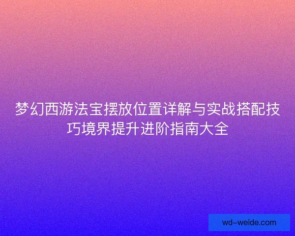 梦幻西游法宝摆放位置详解与实战搭配技巧境界提升进阶指南大全
