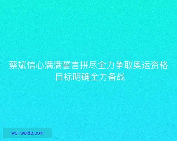 蔡斌信心满满誓言拼尽全力争取奥运资格 目标明确全力备战