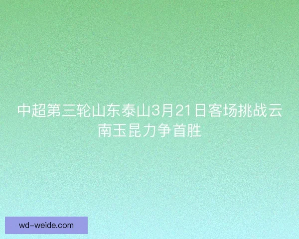中超第三轮山东泰山3月21日客场挑战云南玉昆力争首胜