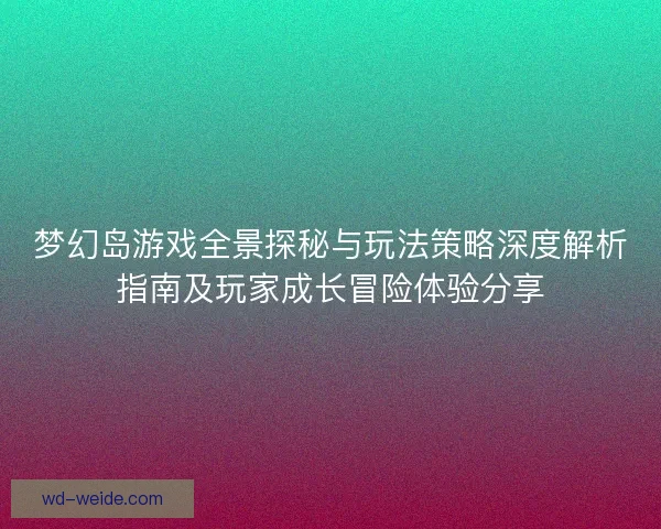 梦幻岛游戏全景探秘与玩法策略深度解析指南及玩家成长冒险体验分享