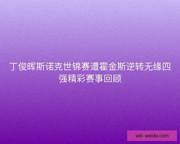 丁俊晖斯诺克世锦赛遭霍金斯逆转无缘四强精彩赛事回顾 丁俊晖斯诺克世锦赛遭霍金斯逆转无缘四强精彩赛事回顾