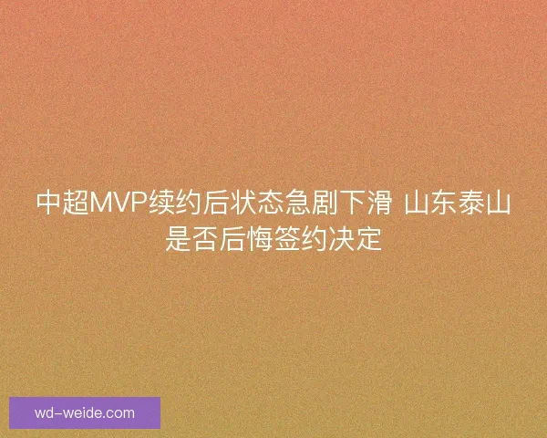 中超MVP续约后状态急剧下滑 山东泰山是否后悔签约决定 中超MVP续约后状态急剧下滑 山东泰山是否后悔签约决定