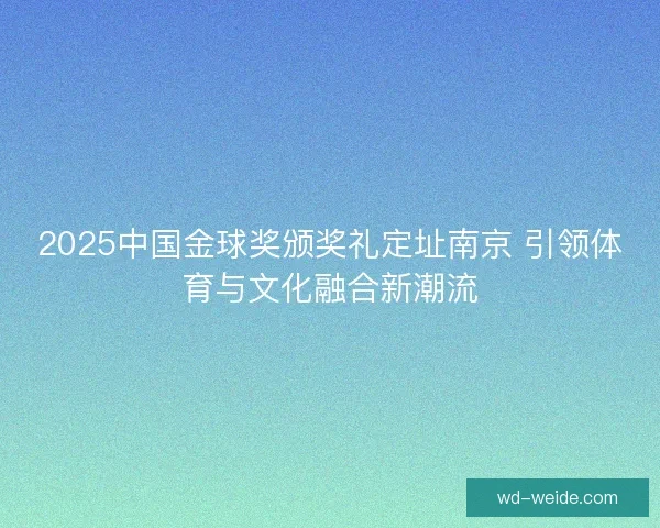 2025中国金球奖颁奖礼定址南京 引领体育与文化融合新潮流 2025中国金球奖颁奖礼定址南京 引领体育与文化融合新潮流