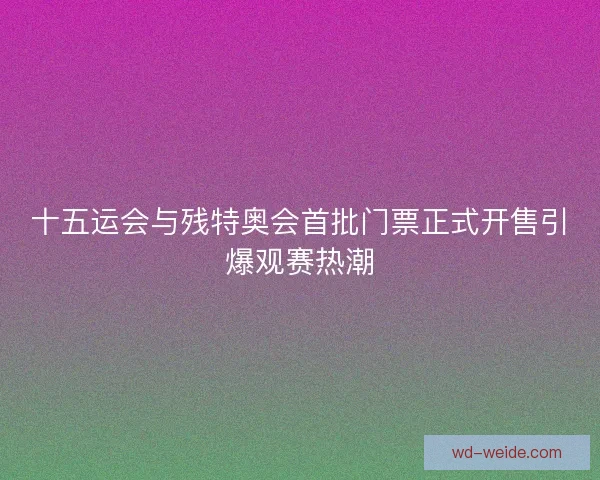 十五运会与残特奥会首批门票正式开售引爆观赛热潮